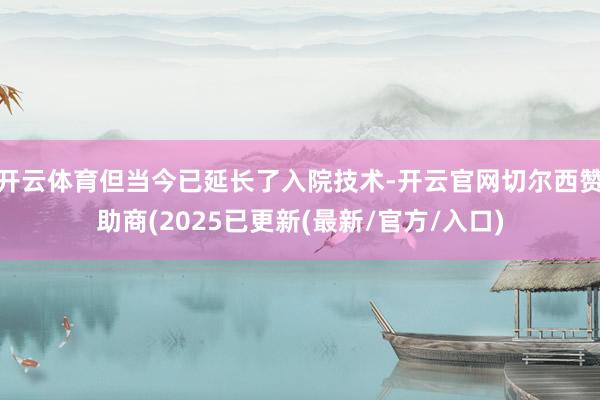 开云体育但当今已延长了入院技术-开云官网切尔西赞助商(2025已更新(最新/官方/入口)