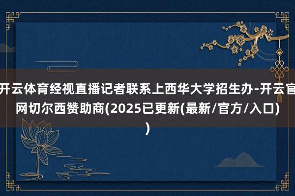 开云体育经视直播记者联系上西华大学招生办-开云官网切尔西赞助商(2025已更新(最新/官方/入口)