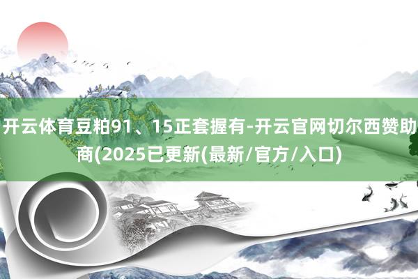 开云体育豆粕91、15正套握有-开云官网切尔西赞助商(2025已更新(最新/官方/入口)