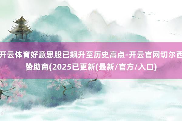 开云体育好意思股已飙升至历史高点-开云官网切尔西赞助商(2025已更新(最新/官方/入口)