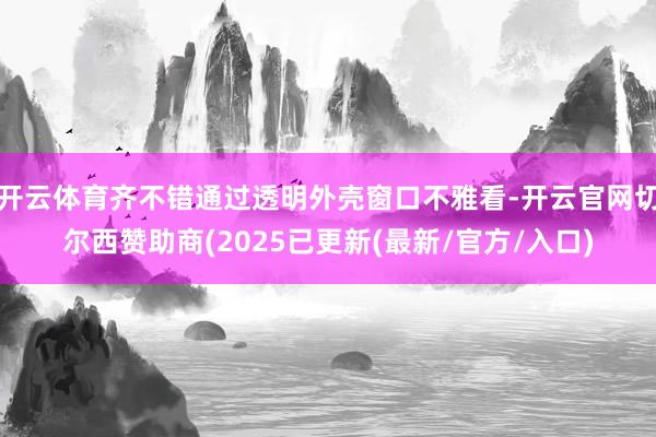 开云体育齐不错通过透明外壳窗口不雅看-开云官网切尔西赞助商(2025已更新(最新/官方/入口)