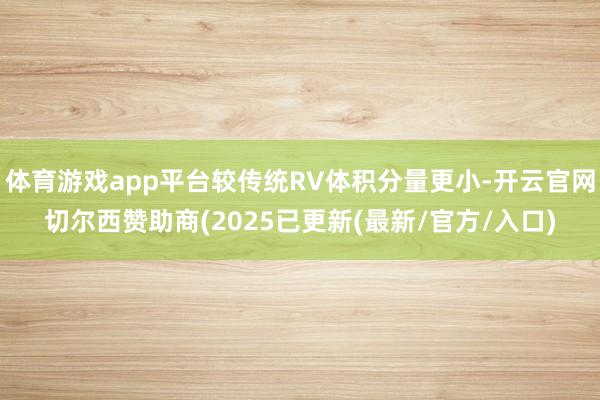体育游戏app平台较传统RV体积分量更小-开云官网切尔西赞助商(2025已更新(最新/官方/入口)
