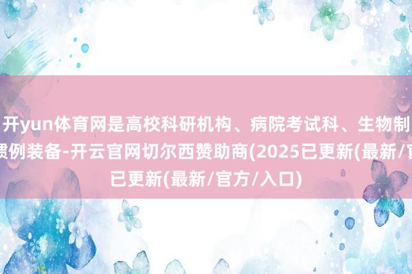 开yun体育网是高校科研机构、病院考试科、生物制药企业的惯例装备-开云官网切尔西赞助商(2025已更新(最新/官方/入口)
