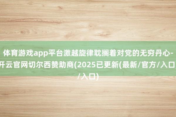 体育游戏app平台激越旋律耽搁着对党的无穷丹心-开云官网切尔西赞助商(2025已更新(最新/官方/入口)
