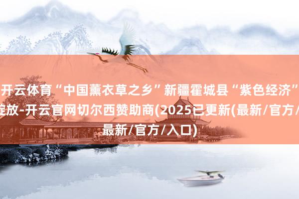 开云体育“中国薰衣草之乡”新疆霍城县“紫色经济”讲究绽放-开云官网切尔西赞助商(2025已更新(最新/官方/入口)