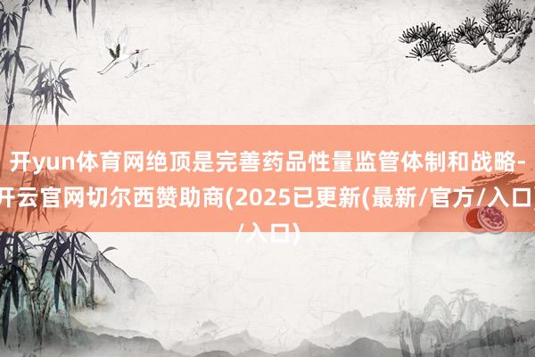 开yun体育网绝顶是完善药品性量监管体制和战略-开云官网切尔西赞助商(2025已更新(最新/官方/入口)