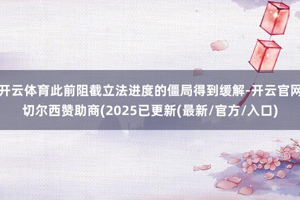 开云体育此前阻截立法进度的僵局得到缓解-开云官网切尔西赞助商(2025已更新(最新/官方/入口)