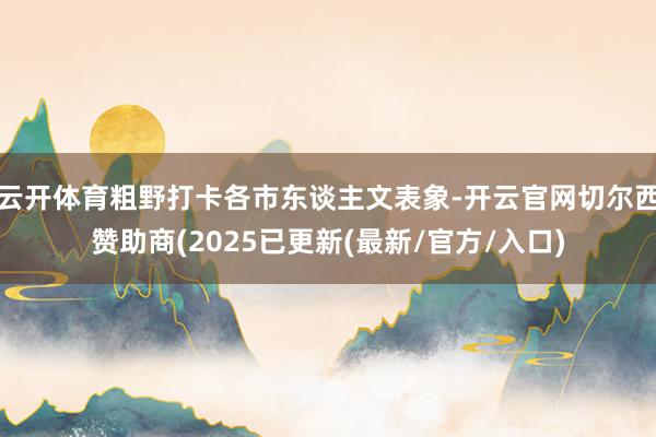 云开体育粗野打卡各市东谈主文表象-开云官网切尔西赞助商(2025已更新(最新/官方/入口)