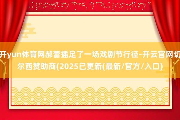 开yun体育网郝蕾插足了一场戏剧节行径-开云官网切尔西赞助商(2025已更新(最新/官方/入口)