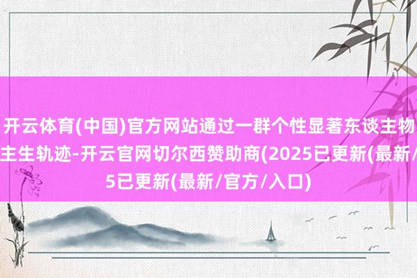 开云体育(中国)官方网站通过一群个性显著东谈主物的精彩东谈主生轨迹-开云官网切尔西赞助商(2025已更新(最新/官方/入口)