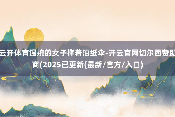 云开体育温婉的女子撑着油纸伞-开云官网切尔西赞助商(2025已更新(最新/官方/入口)