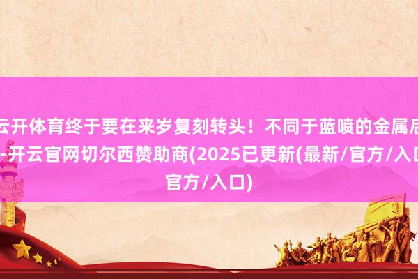 云开体育终于要在来岁复刻转头！不同于蓝喷的金属后光-开云官网切尔西赞助商(2025已更新(最新/官方/入口)