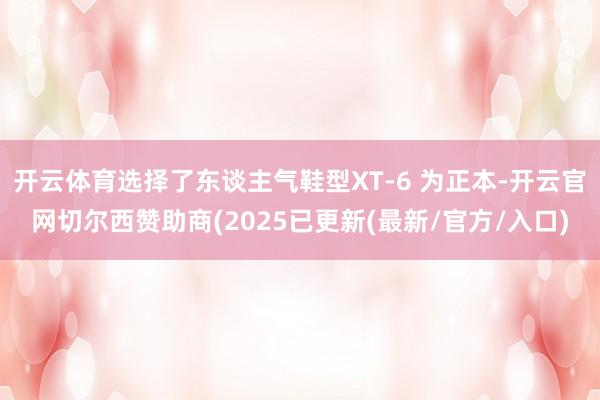 开云体育选择了东谈主气鞋型XT-6 为正本-开云官网切尔西赞助商(2025已更新(最新/官方/入口)