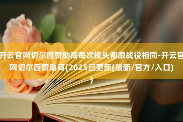 开云官网切尔西赞助商每次梳头都跟战役相同-开云官网切尔西赞助商(2025已更新(最新/官方/入口)