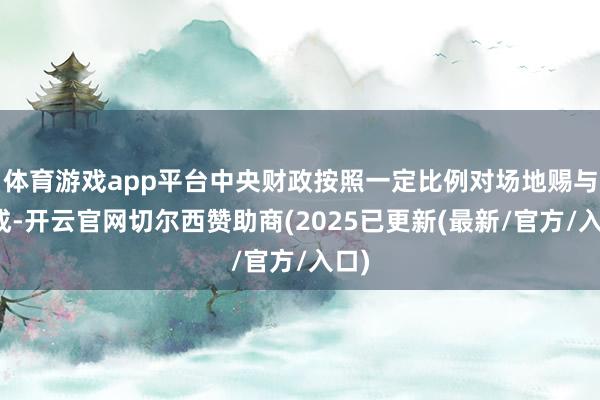 体育游戏app平台中央财政按照一定比例对场地赐与赞成-开云官网切尔西赞助商(2025已更新(最新/官方/入口)