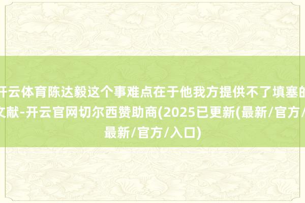 开云体育陈达毅这个事难点在于他我方提供不了填塞的法律文献-开云官网切尔西赞助商(2025已更新(最新/官方/入口)