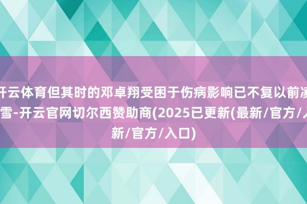 开云体育但其时的邓卓翔受困于伤病影响已不复以前凌霜傲雪-开云官网切尔西赞助商(2025已更新(最新/官方/入口)