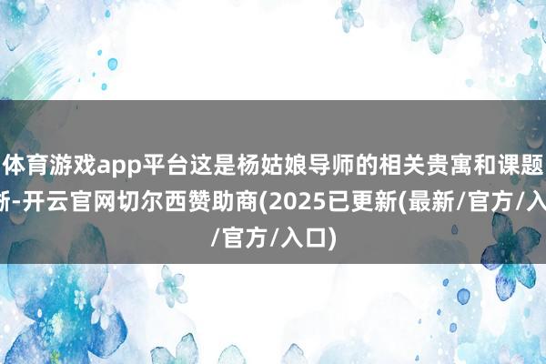 体育游戏app平台这是杨姑娘导师的相关贵寓和课题清晰-开云官网切尔西赞助商(2025已更新(最新/官方/入口)