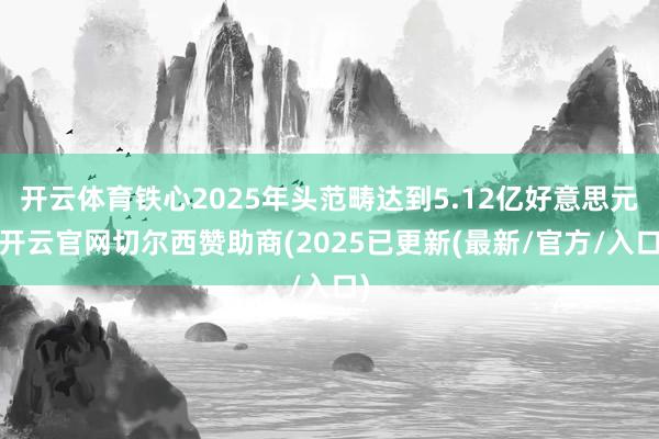 开云体育铁心2025年头范畴达到5.12亿好意思元-开云官网切尔西赞助商(2025已更新(最新/官方/入口)