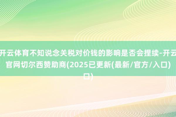开云体育不知说念关税对价钱的影响是否会捏续-开云官网切尔西赞助商(2025已更新(最新/官方/入口)