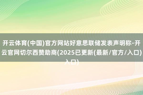 开云体育(中国)官方网站好意思联储发表声明称-开云官网切尔西赞助商(2025已更新(最新/官方/入口)