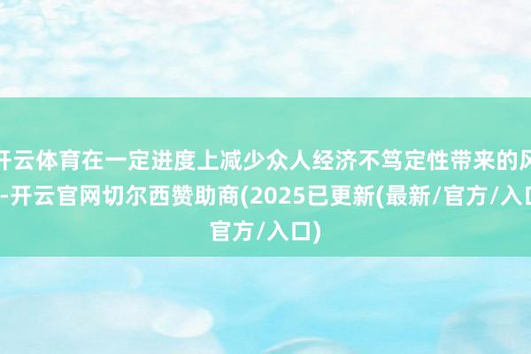 开云体育在一定进度上减少众人经济不笃定性带来的风险-开云官网切尔西赞助商(2025已更新(最新/官方/入口)