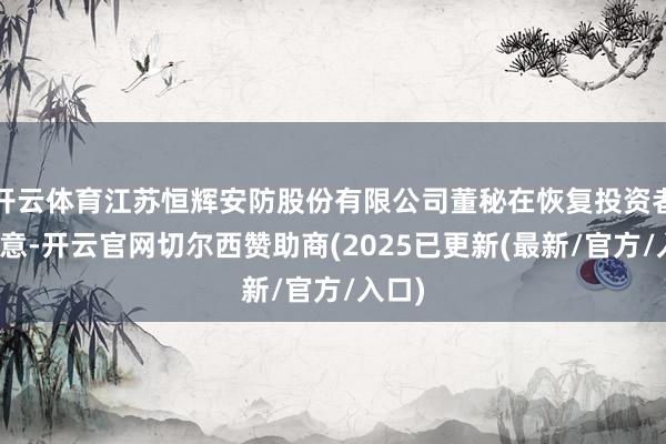 开云体育江苏恒辉安防股份有限公司董秘在恢复投资者时示意-开云官网切尔西赞助商(2025已更新(最新/官方/入口)