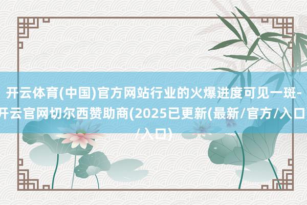 开云体育(中国)官方网站行业的火爆进度可见一斑-开云官网切尔西赞助商(2025已更新(最新/官方/入口)
