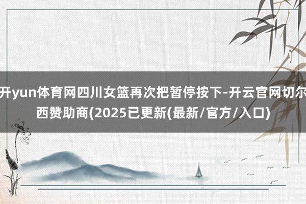 开yun体育网四川女篮再次把暂停按下-开云官网切尔西赞助商(2025已更新(最新/官方/入口)