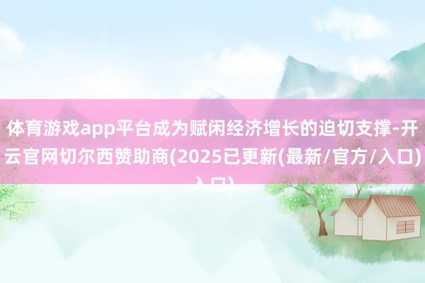 体育游戏app平台成为赋闲经济增长的迫切支撑-开云官网切尔西赞助商(2025已更新(最新/官方/入口)