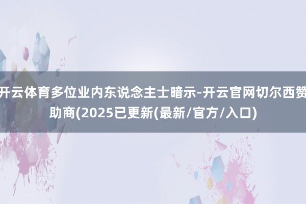 开云体育多位业内东说念主士暗示-开云官网切尔西赞助商(2025已更新(最新/官方/入口)