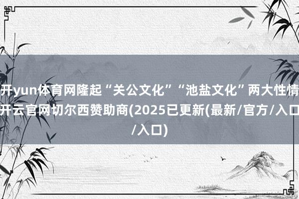 开yun体育网隆起“关公文化”“池盐文化”两大性情-开云官网切尔西赞助商(2025已更新(最新/官方/入口)