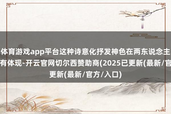 体育游戏app平台这种诗意化抒发神色在两东说念主作品中均有体现-开云官网切尔西赞助商(2025已更新(最新/官方/入口)