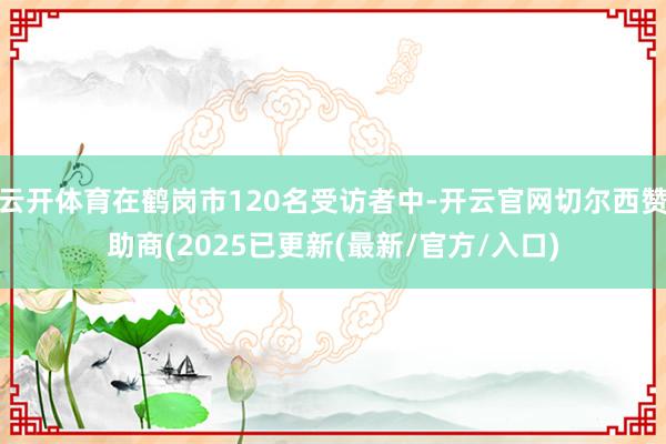 云开体育在鹤岗市120名受访者中-开云官网切尔西赞助商(2025已更新(最新/官方/入口)