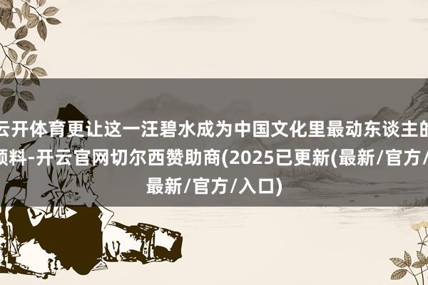 云开体育更让这一汪碧水成为中国文化里最动东谈主的送别预料-开云官网切尔西赞助商(2025已更新(最新/官方/入口)