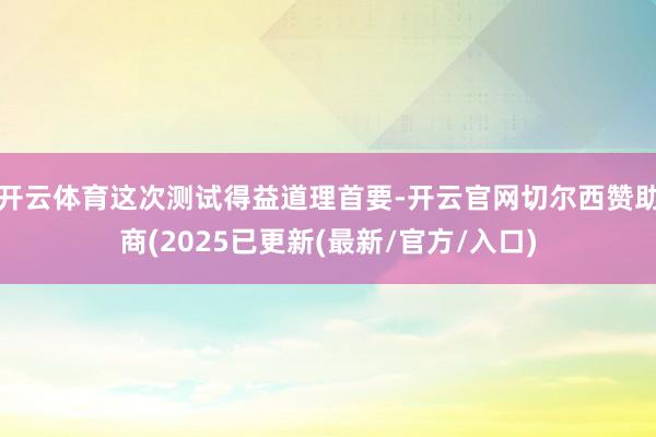 开云体育这次测试得益道理首要-开云官网切尔西赞助商(2025已更新(最新/官方/入口)