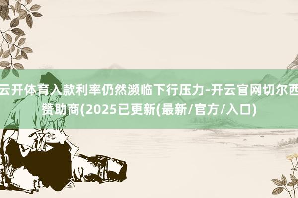 云开体育入款利率仍然濒临下行压力-开云官网切尔西赞助商(2025已更新(最新/官方/入口)