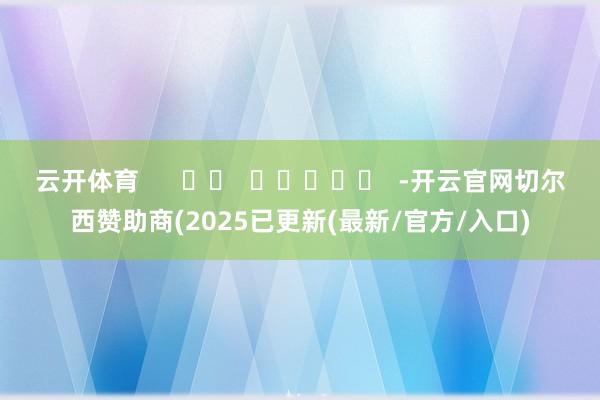 云开体育      		  					  -开云官网切尔西赞助商(2025已更新(最新/官方/入口)