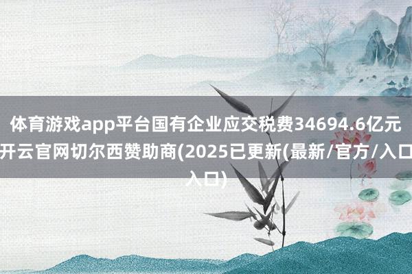 体育游戏app平台国有企业应交税费34694.6亿元-开云官网切尔西赞助商(2025已更新(最新/官方/入口)