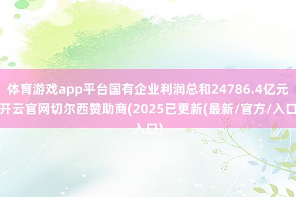 体育游戏app平台国有企业利润总和24786.4亿元-开云官网切尔西赞助商(2025已更新(最新/官方/入口)
