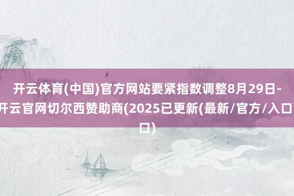 开云体育(中国)官方网站要紧指数调整　　8月29日-开云官网切尔西赞助商(2025已更新(最新/官方/入口)