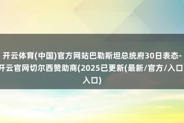 开云体育(中国)官方网站巴勒斯坦总统府30日表态-开云官网切尔西赞助商(2025已更新(最新/官方/入口)