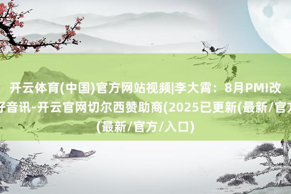 开云体育(中国)官方网站视频|李大霄：8月PMI改善属利好音讯-开云官网切尔西赞助商(2025已更新(最新/官方/入口)