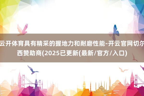 云开体育具有精采的握地力和耐磨性能-开云官网切尔西赞助商(2025已更新(最新/官方/入口)