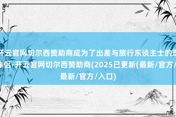 开云官网切尔西赞助商成为了出差与旅行东谈主士的理念念伴侣-开云官网切尔西赞助商(2025已更新(最新/官方/入口)