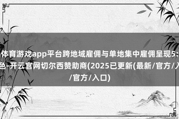 体育游戏app平台跨地域雇佣与单地集中雇佣呈现5:5景色-开云官网切尔西赞助商(2025已更新(最新/官方/入口)