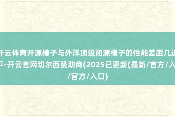 开云体育开源模子与外洋顶级闭源模子的性能差距几近抹平-开云官网切尔西赞助商(2025已更新(最新/官方/入口)