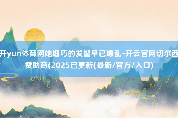 开yun体育网她细巧的发髻早已缭乱-开云官网切尔西赞助商(2025已更新(最新/官方/入口)