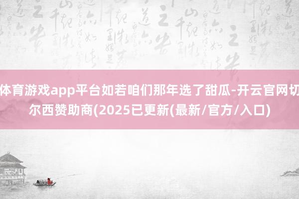 体育游戏app平台如若咱们那年选了甜瓜-开云官网切尔西赞助商(2025已更新(最新/官方/入口)