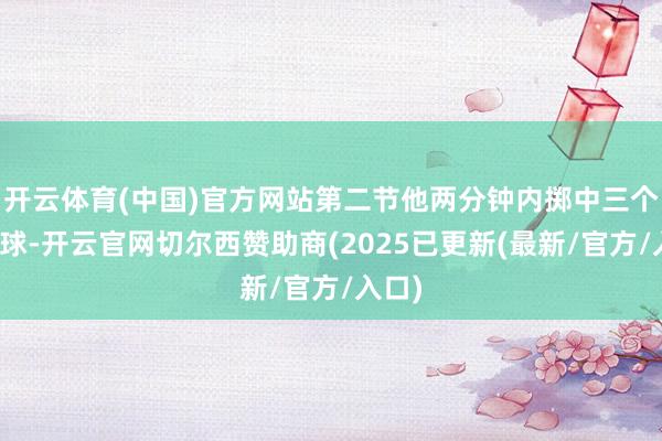 开云体育(中国)官方网站第二节他两分钟内掷中三个三分球-开云官网切尔西赞助商(2025已更新(最新/官方/入口)